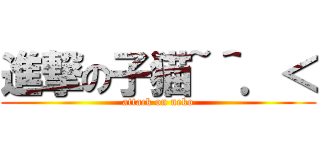 進撃の子猫~＾．＜ (attack on neko)