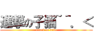 進撃の子猫~＾．＜ (attack on neko)