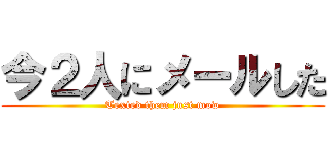 今２人にメールした (Texted them just mow)
