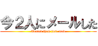 今２人にメールした (Texted them just mow)