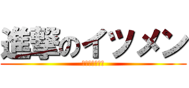 進撃のイツメン (ハッハッハー！)