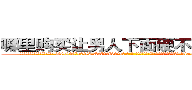哪里购买让男人下面硬不起来的药 (哪里购买让男人下面硬不起来的药【电-186x2687x6963-Q278180069元-吉-药-业】我们做的是长期生意,靠的是老客户长期支持 http://sngk.net/SpFGY4
)