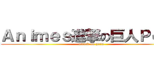 Ａｎｉｍｅｓ進撃の巨人Ｐｅｒｕ (attack on peru)