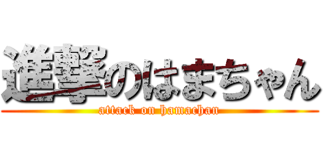 進撃のはまちゃん (attack on hamachan)