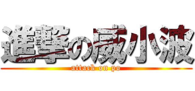 進撃の威小波 (attack on po)