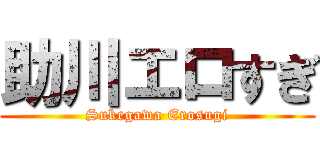 助川エロすぎ (Sukegawa Erosugi)