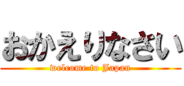 おかえりなさい (welcome to Japan)