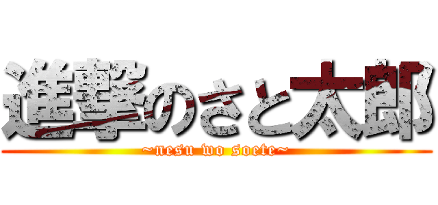 進撃のさと太郎 (~nesu wo soete~)