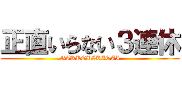 正直いらない３連休 (GAKKOUIKITAI)