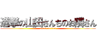 進撃の山田さんちのお隣さん (attack on titan)