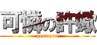 可憐の許蠍 (poor you)