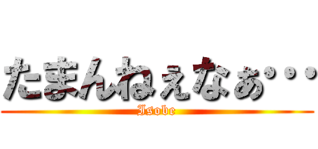 たまんねぇなぁ… (Isobe)