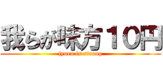 我らが味方１０円 (jyuen is strong)