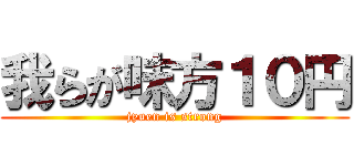 我らが味方１０円 (jyuen is strong)