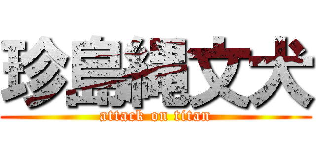 珍島縄文犬 (attack on titan)