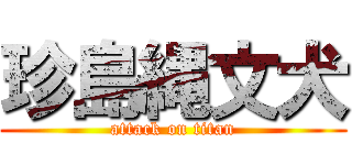 珍島縄文犬 (attack on titan)