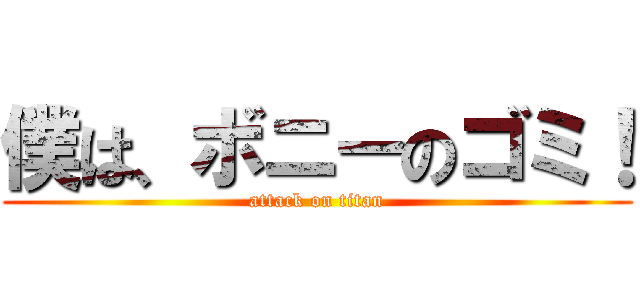 僕は、ボニーのゴミ！ (attack on titan)