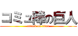 コミュ障の巨人 (attack on titan)