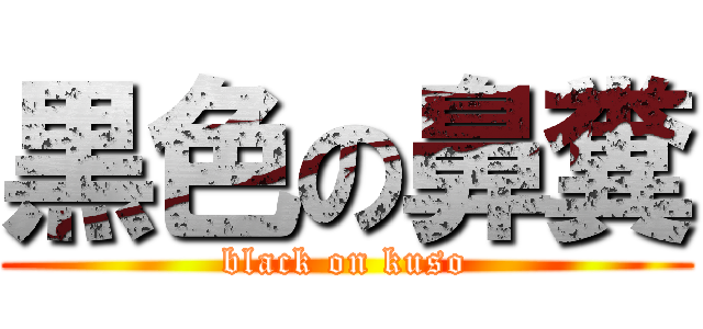 黒色の鼻糞 (black on kuso)