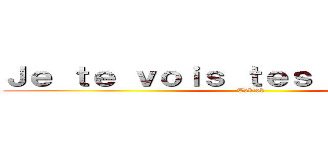 Ｊｅ ｔｅ ｖｏｉｓ ｔｅｓ ｃｈｅｖｅｕｘ (Toktok)