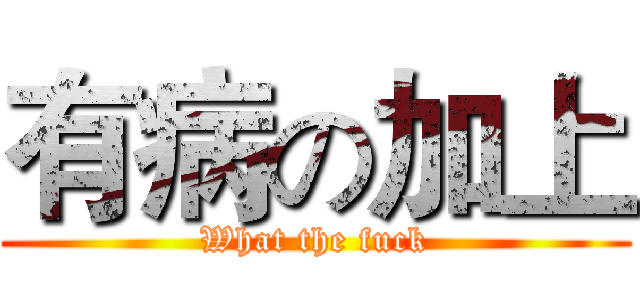 有病の加上 (What the fuck)