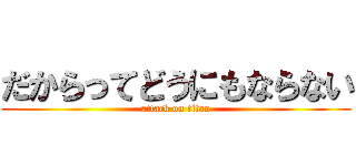 だからってどうにもならない (attack on titan)