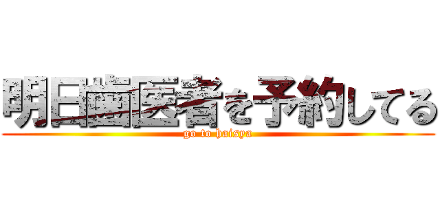 明日歯医者を予約してる (go to haisya)