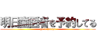 明日歯医者を予約してる (go to haisya)