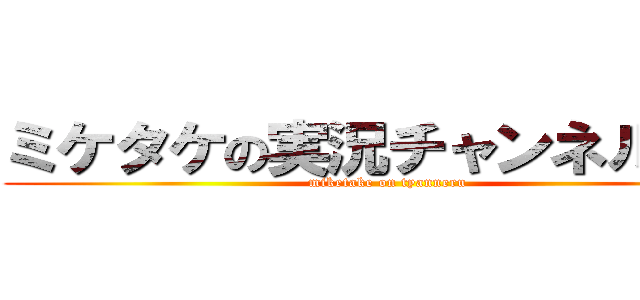 ミケタケの実況チャンネル！！！ (miketake on tyanneru)