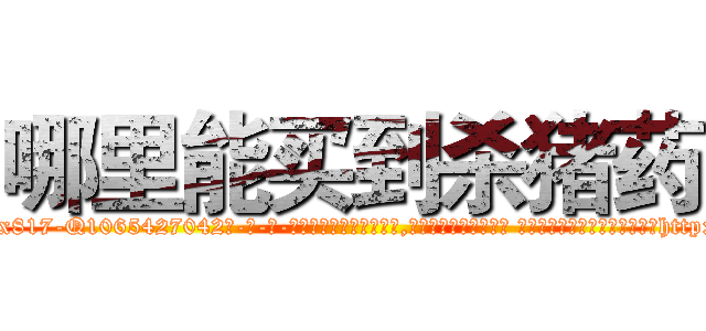 哪里能买到杀猪药 (哪里能买到杀猪药【电-话151x68344x817-Q1065427042元-吉-药-业】我们做的是长期生意,靠的是老客户长期支持 哪里能买到杀猪药在发表了一篇http://sngk.net/KQ90j8

参考消息网我们做的是长期生意,靠的是老客户长期支持也许我们早该意识到，就连鲍勃·霍斯金斯（金球奖戏剧类电影男主角 
)