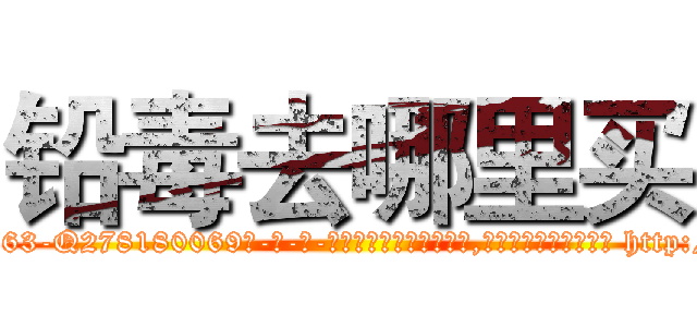 铅毒去哪里买 (铅毒去哪里买【电-186x2687x6963-Q278180069元-吉-药-业】我们做的是长期生意,靠的是老客户长期支持 http://sngk.net/uFnpVX
)