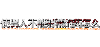 使男人不能射精的药怎么买到 (使男人不能射精的药怎么买到【电-186x2687x6963-Q278180069元-吉-药-业】我们做的是长期生意,靠的是老客户长期支持 http://sngk.net/8OewNp
)