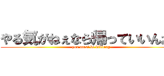 やる気がねぇなら帰っていいんだよ (you must be kidding)