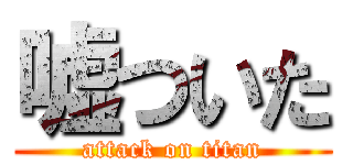 嘘ついた (attack on titan)