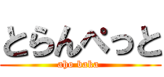 とらんぺっと (aho baka )