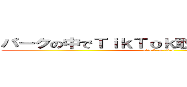 パークの中でＴｉｋＴｏｋ取ってるやつ全員４ね (attack on titan)