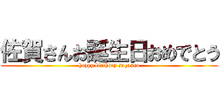 佐賀さんお誕生日おめでとう (happy birthday sagasan)