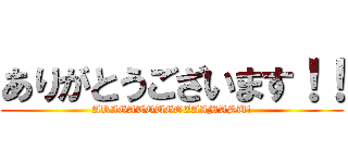 ありがとうございます！！ (ARIGATOUGOZAIMASU!)