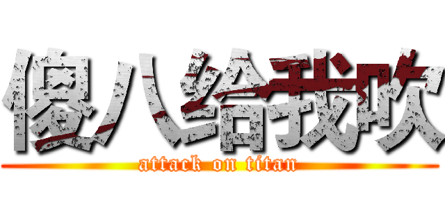 傻八给我吹 (attack on titan)