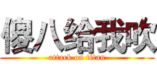 傻八给我吹 (attack on titan)