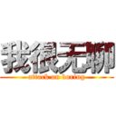 我很无聊 (attack on boring)