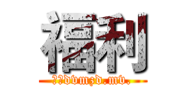 福利 (啊；dvmzd.mv.)