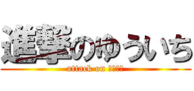進撃のゆういち (attack on ゆういち)