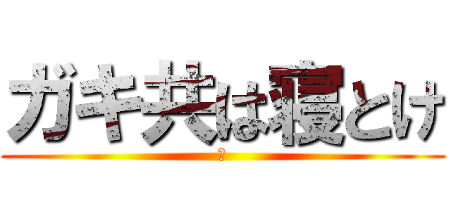 ガキ共は寝とけ (あ)