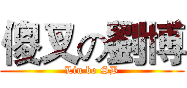 傻叉の劉博 (Liu bo SB)