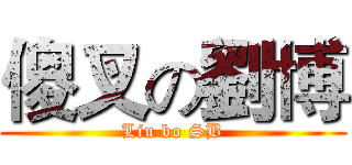 傻叉の劉博 (Liu bo SB)