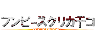 フンピ－スクリカ干コ (Onepiece Shipposting)