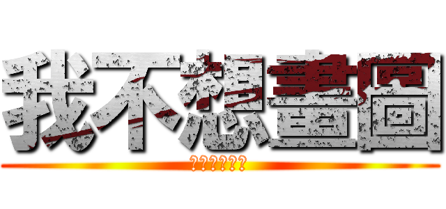 我不想畫圖 (啦啦啦啦啦啦)