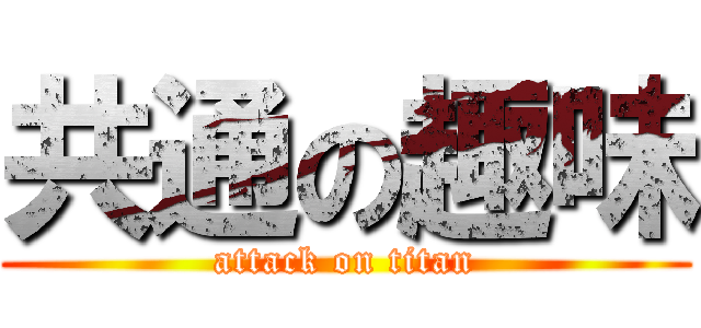 共通の趣味 (attack on titan)