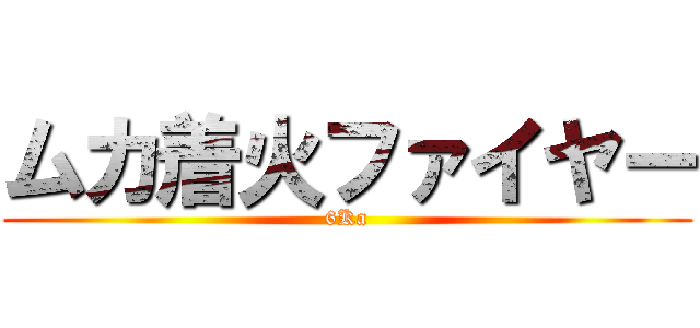 ムカ着火ファイヤー (6Ka)
